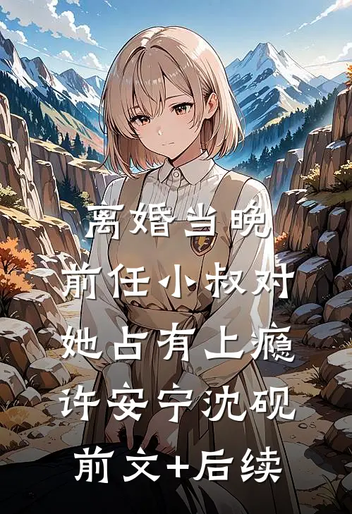 离婚当晚，前任小叔对她占有上瘾许安宁沈砚前文+后续