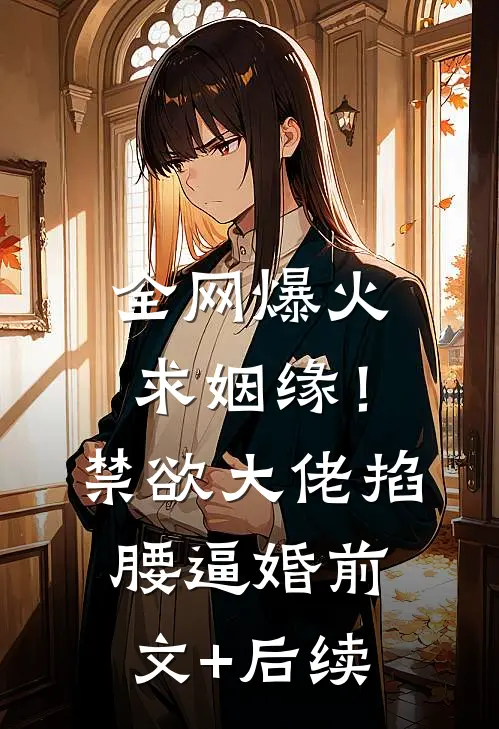 全网爆火求姻缘！禁欲大佬掐腰逼婚前文+后续