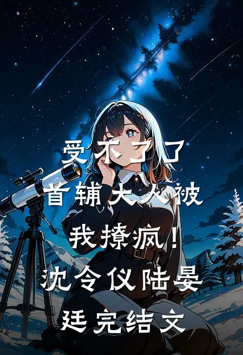 受不了了，首辅大人被我撩疯！沈令仪陆晏廷完结文