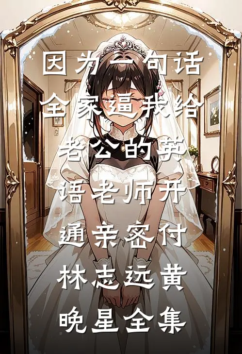 因为一句话，全家逼我给老公的英语老师开通亲密付林志远黄晚星全集