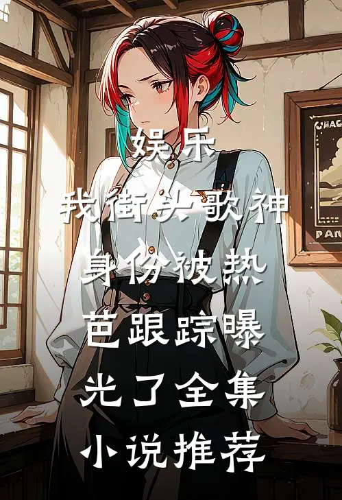 娱乐：我街头歌神身份被热芭跟踪曝光了全集小说推荐
