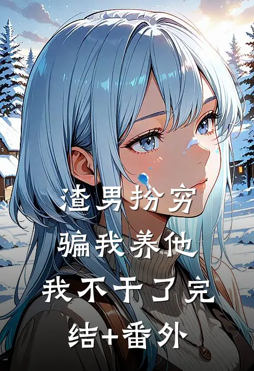 渣男扮穷骗我养他，我不干了完结+番外