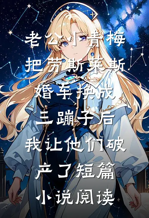 老公小青梅把劳斯莱斯婚车换成三蹦子后，我让他们破产了短篇小说阅读