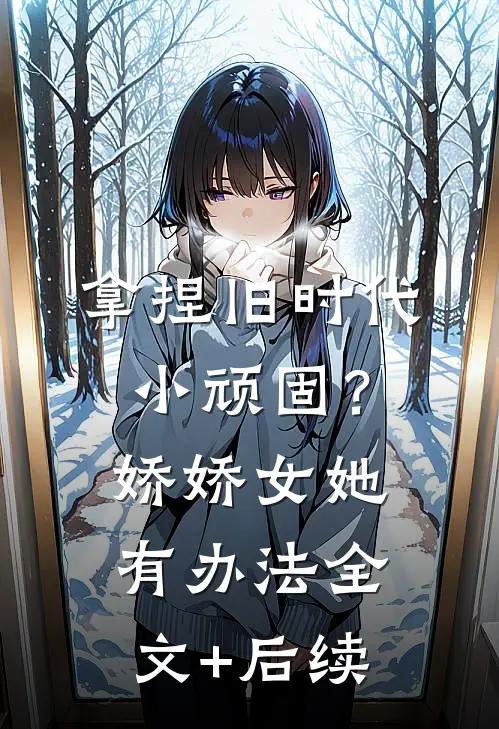 拿捏旧时代小顽固？娇娇女她有办法全文+后续