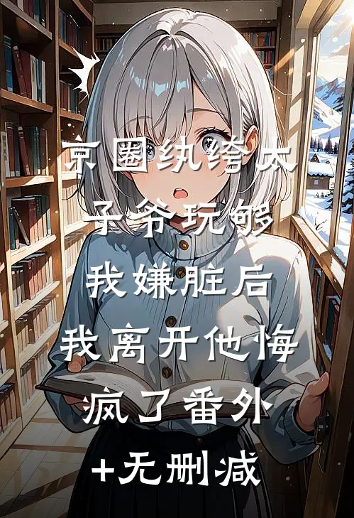 京圈纨绔太子爷玩够我嫌脏后，我离开他悔疯了番外+无删减