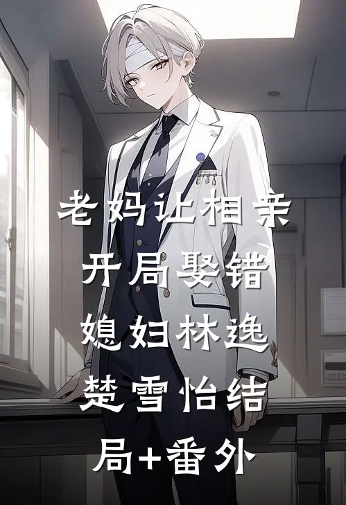 老妈让相亲，开局娶错媳妇林逸楚雪怡结局+番外