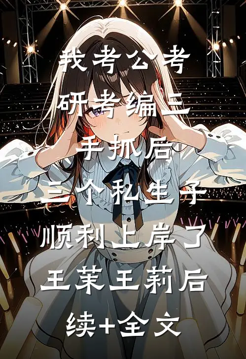 我考公考研考编三手抓后，三个私生子顺利上岸了王茉王莉后续+全文
