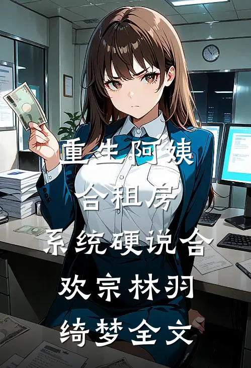 重生阿姨合租房，系统硬说合欢宗林羽绮梦全文
