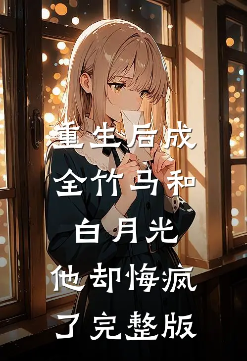 重生后成全竹马和白月光，他却悔疯了完整版