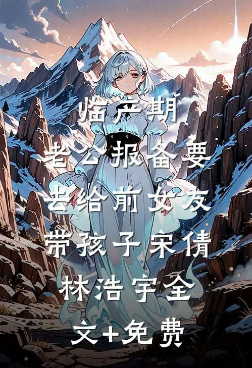 临产期，老公报备要去给前女友带孩子宋倩林浩宇全文+免费