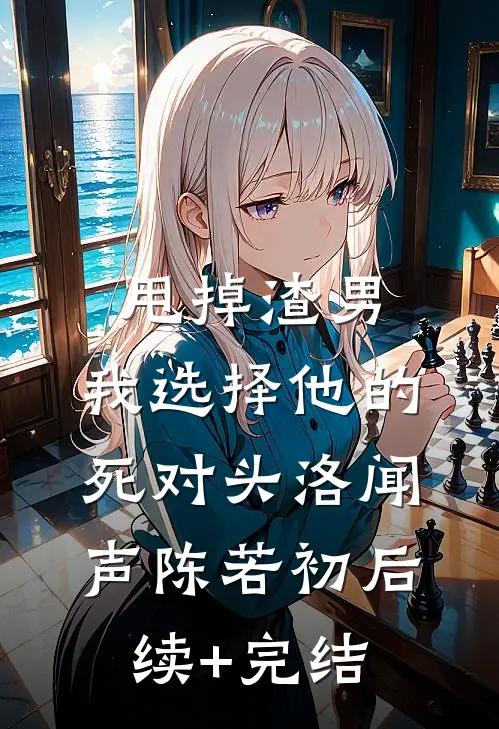甩掉渣男，我选择他的死对头洛闻声陈若初后续+完结