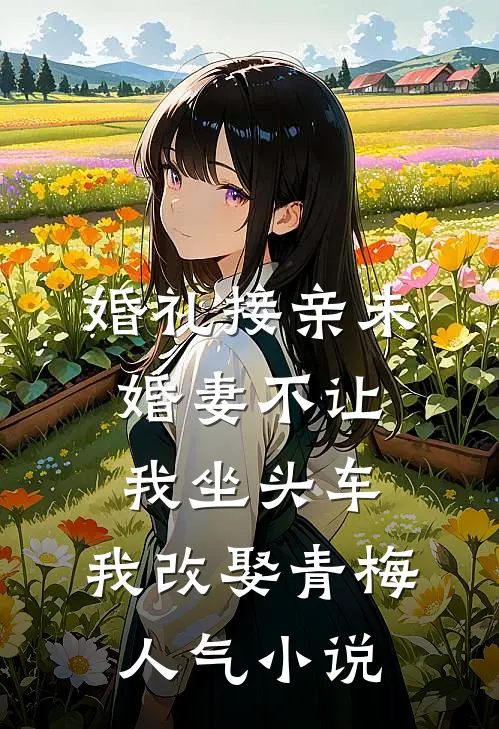 婚礼接亲未婚妻不让我坐头车，我改娶青梅人气小说