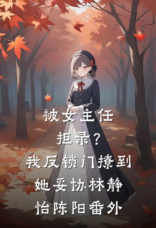 被女主任拒录？我反锁门撩到她妥协林静怡陈阳番外