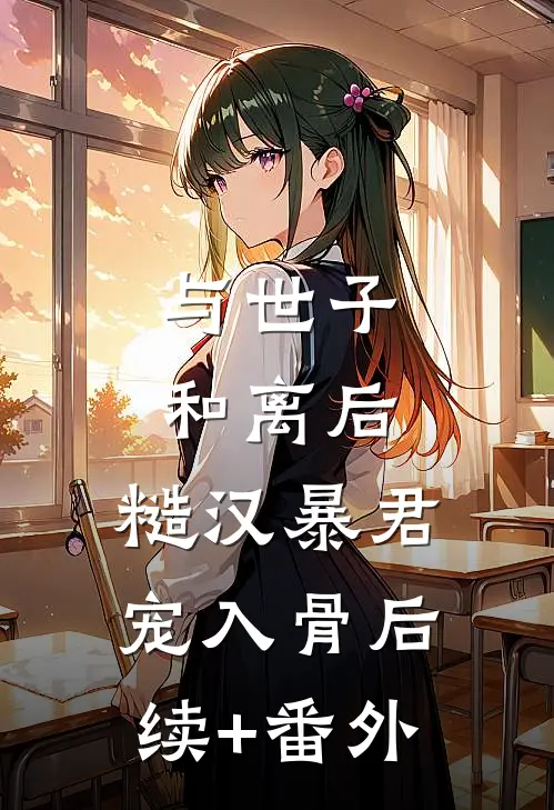 与世子和离后，糙汉暴君宠入骨后续+番外