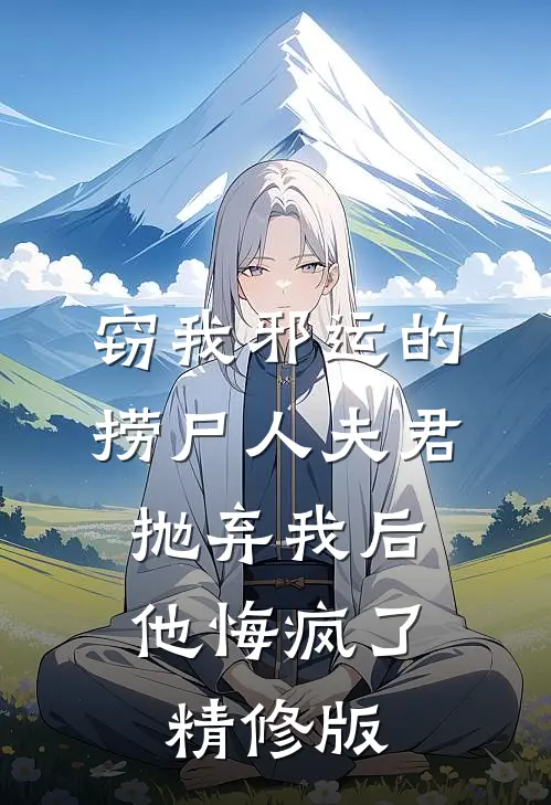 窃我邪运的捞尸人夫君抛弃我后，他悔疯了精修版