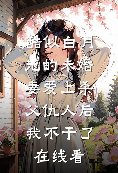 酷似白月光的未婚妻爱上杀父仇人后，我不干了在线看