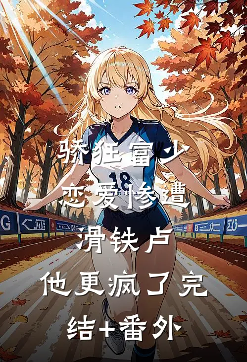 骄狂富少恋爱惨遭滑铁卢，他更疯了完结+番外