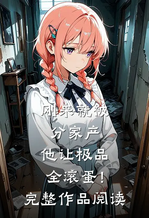 刚来就被分家产，他让极品全滚蛋！完整作品阅读