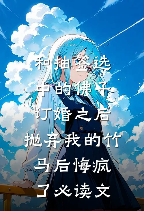 和抽签选中的佛子订婚之后，抛弃我的竹马后悔疯了必读文
