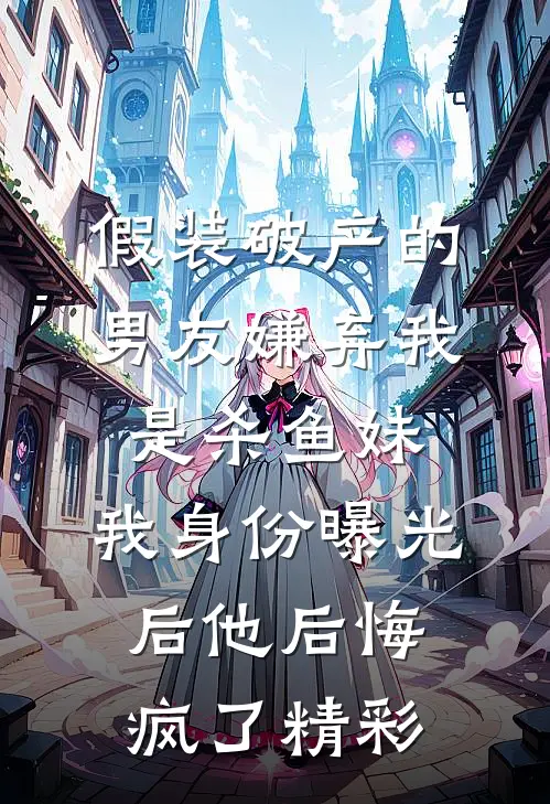 假装破产的男友嫌弃我是杀鱼妹，我身份曝光后他后悔疯了精彩
