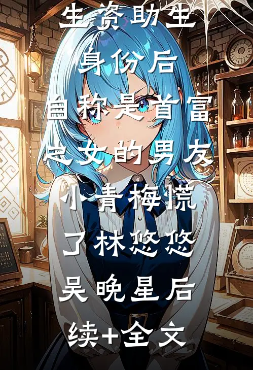 认下贫困生资助生身份后，自称是首富之女的男友小青梅慌了林悠悠吴晚星后续+全文