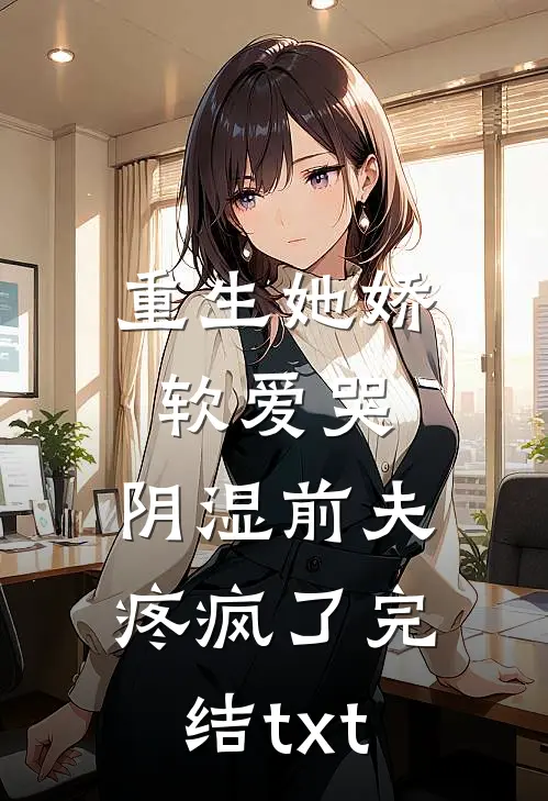 重生她娇软爱哭，阴湿前夫疼疯了完结txt