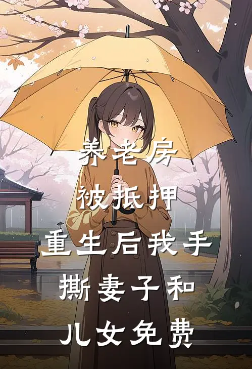 养老房被抵押，重生后我手撕妻子和儿女免费