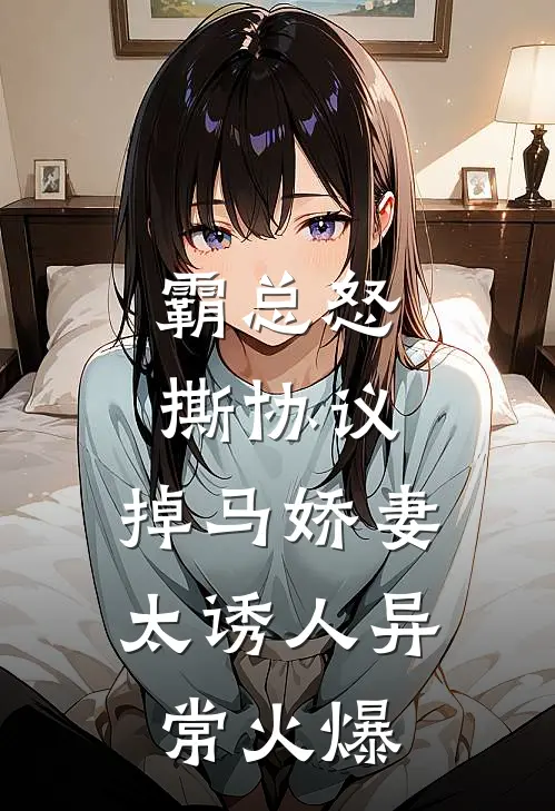霸总怒撕协议，掉马娇妻太诱人异常火爆