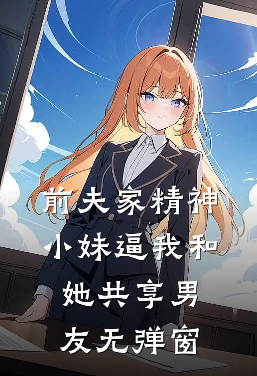 前夫家精神小妹逼我和她共享男友无弹窗