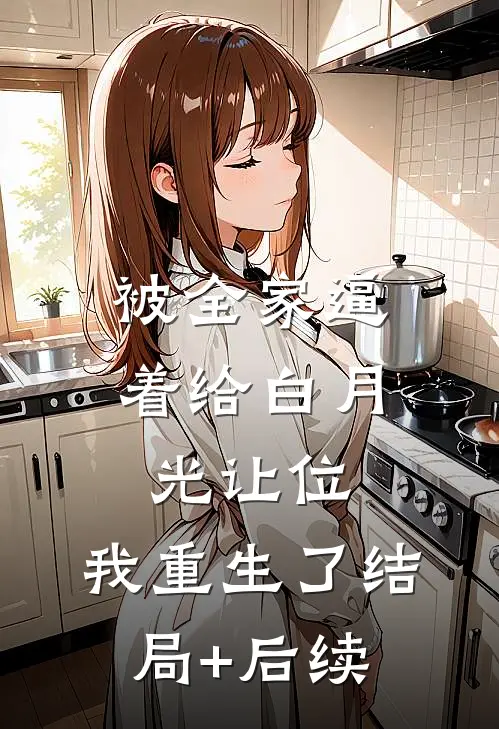 被全家逼着给白月光让位，我重生了结局+后续