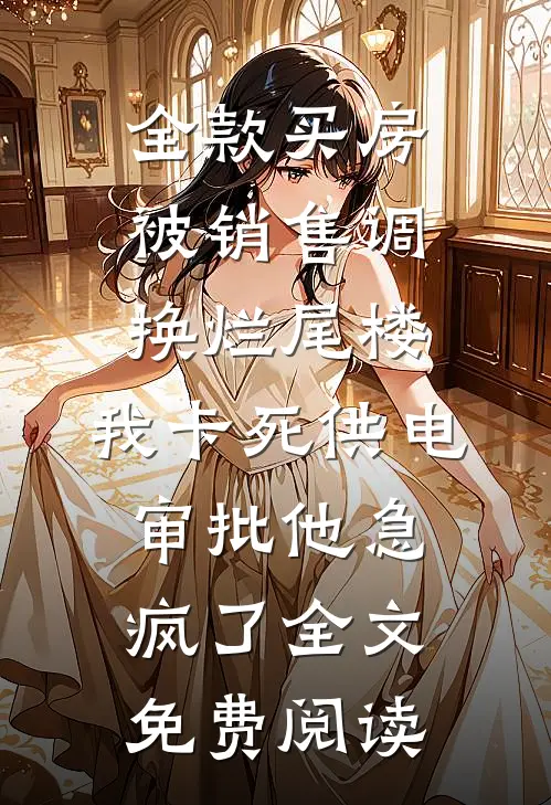 全款买房被销售调换烂尾楼，我卡死供电审批他急疯了全文免费阅读