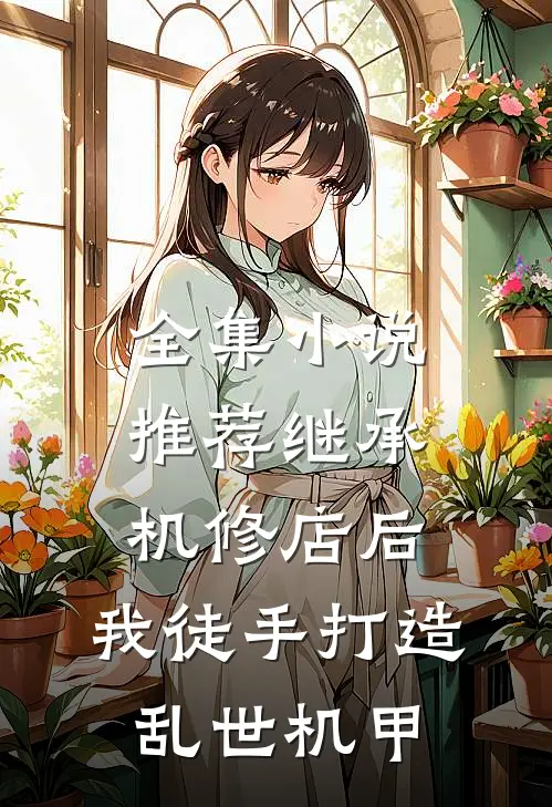 全集小说推荐继承机修店后，我徒手打造乱世机甲