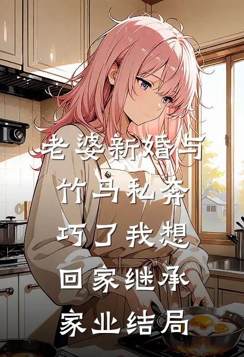 老婆新婚与竹马私奔，巧了我想回家继承家业结局