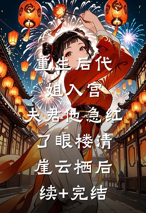 重生后代姐入宫，夫君他急红了眼楼清崖云栖后续+完结
