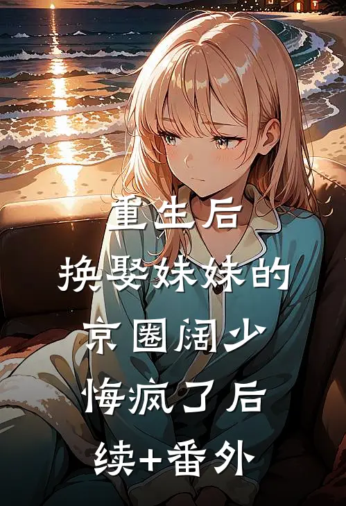重生后，换娶妹妹的京圈阔少悔疯了后续+番外