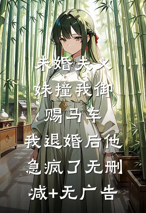 未婚夫义妹撞我御赐马车，我退婚后他急疯了无删减+无广告
