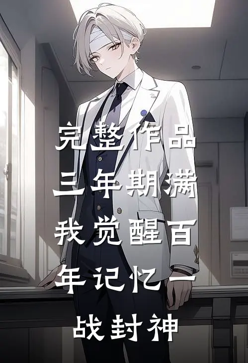 完整作品三年期满，我觉醒百年记忆一战封神