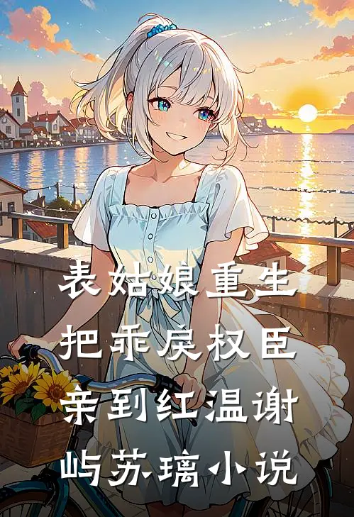 表姑娘重生，把乖戾权臣亲到红温谢屿苏璃小说