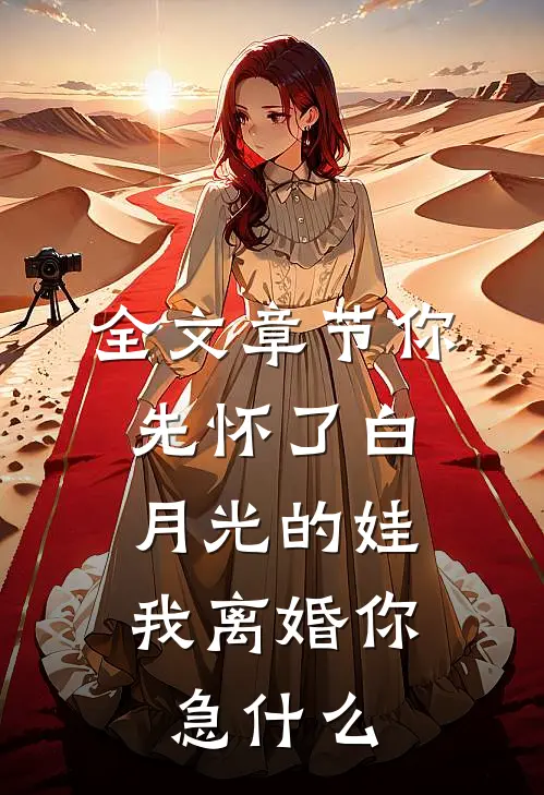 全文章节你先怀了白月光的娃，我离婚你急什么