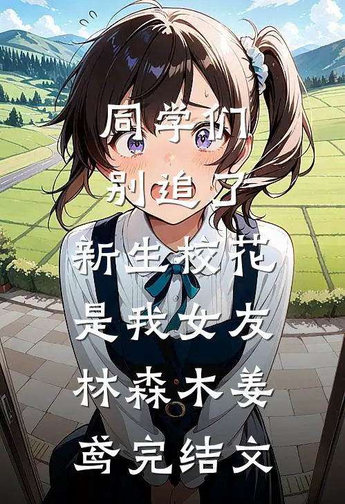 同学们别追了，新生校花是我女友林森木姜鸢完结文