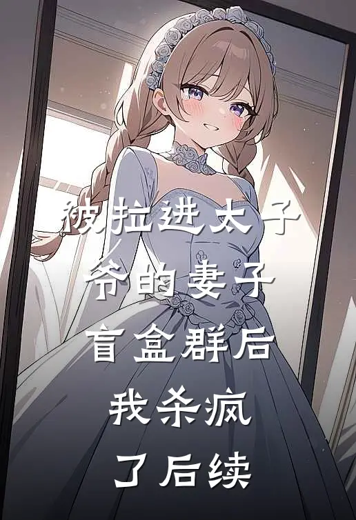 被拉进太子爷的妻子盲盒群后，我杀疯了后续