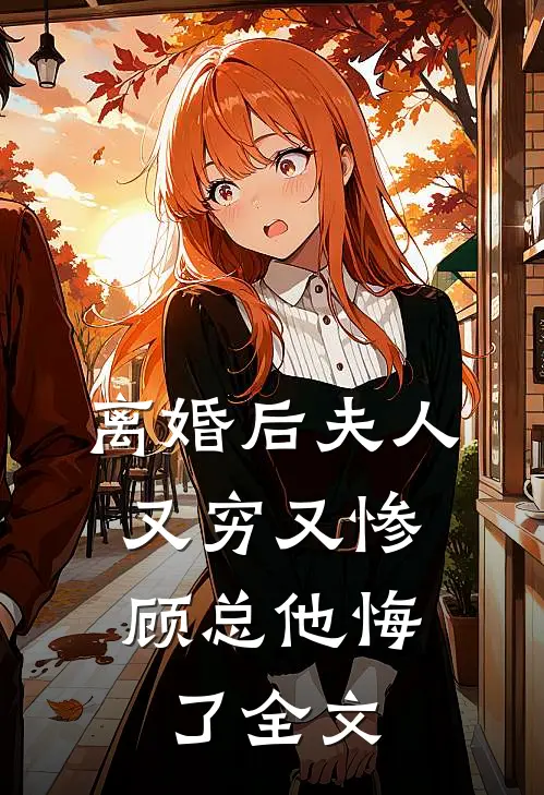 离婚后夫人又穷又惨，顾总他悔了全文