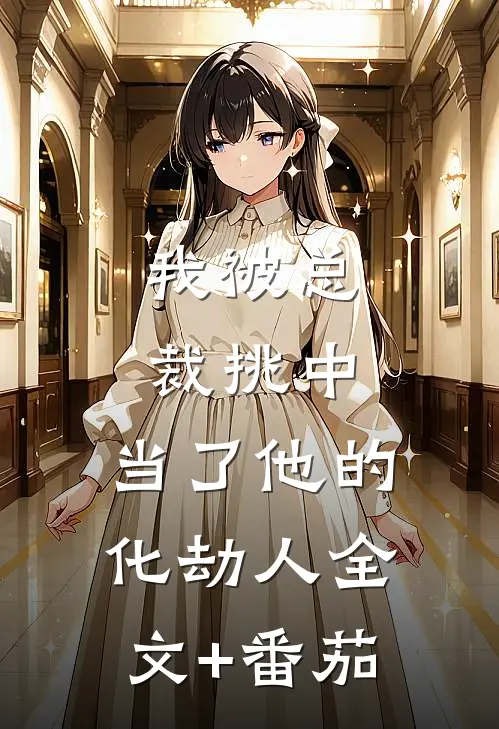 我被总裁挑中，当了他的化劫人全文+番茄