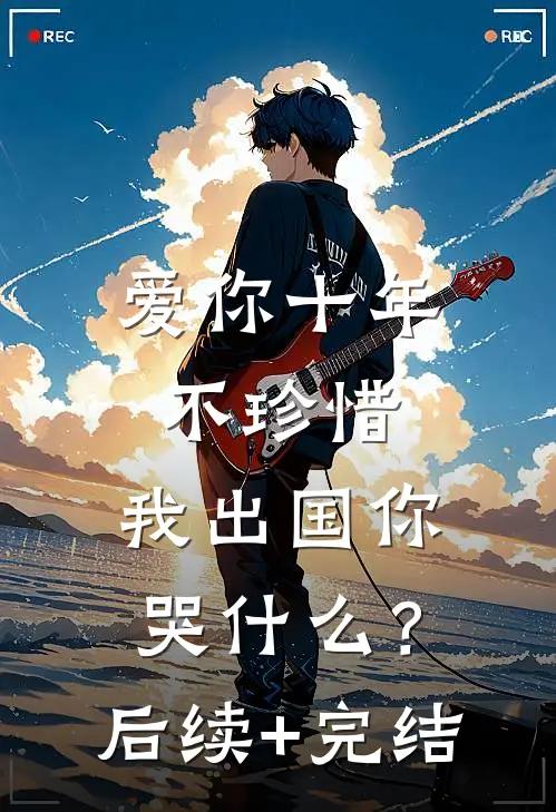 爱你十年不珍惜，我出国你哭什么？后续+完结