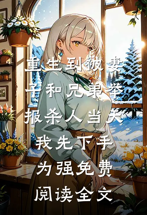 重生到被妻子和兄弟举报杀人当天，我先下手为强免费阅读全文