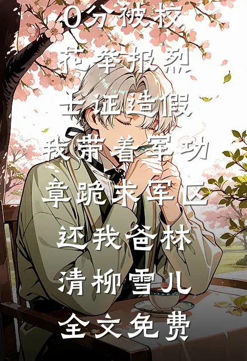 高考770分被校花举报烈士证造假，我带着军功章跪求军区还我爸林清柳雪儿全文免费