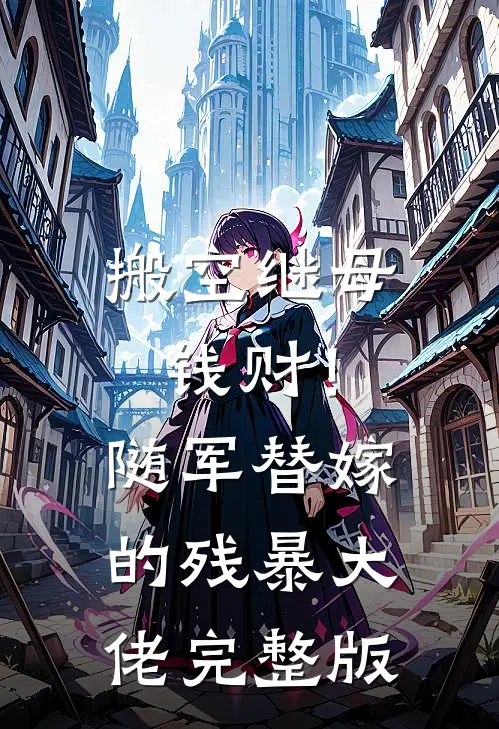 搬空继母钱财！随军替嫁的残暴大佬完整版