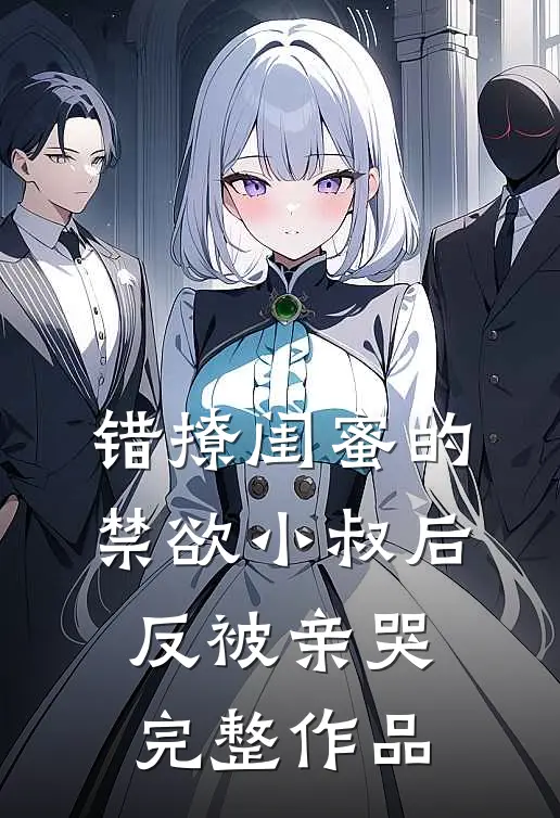 错撩闺蜜的禁欲小叔后反被亲哭完整作品