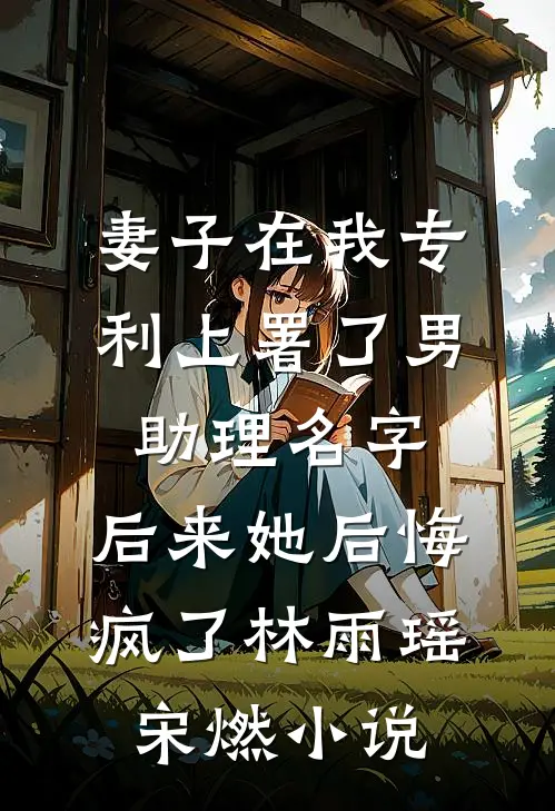 妻子在我专利上署了男助理名字，后来她后悔疯了林雨瑶宋燃小说