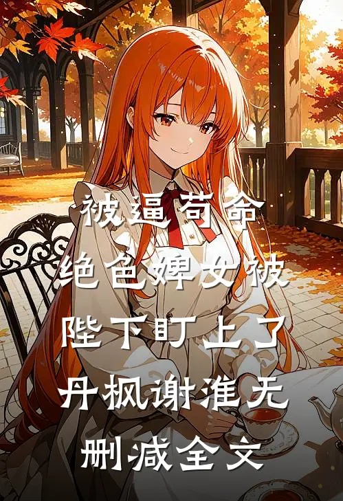 被逼苟命，绝色婢女被陛下盯上了丹枫谢淮无删减全文